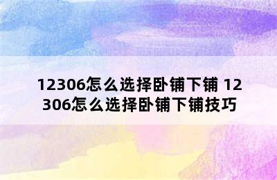 12306怎么选择卧铺下铺 12306怎么选择卧铺下铺技巧